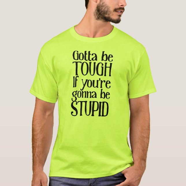 Gotta be tough if you're gonna be stupid T-Shirt (Front)