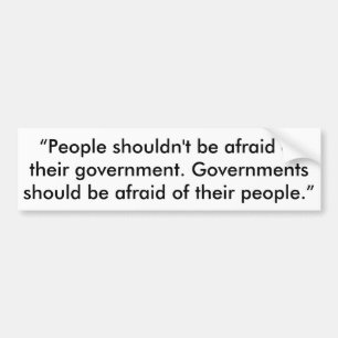 Government should be afraid of us.  Bumper sticker