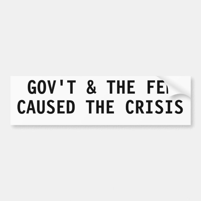 GOVERNMENT & THE FED CAUSED THE CRISIS BUMPER STICKER (Front)