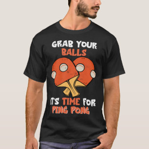 Grab Your Balls It s Time For Ping Pong Table Ten T-Shirt
