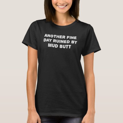 Graphic Another fine day ruined by mud butt T_Shirt