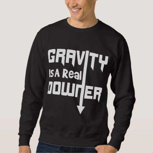 Gravity is a Real Downer Gravity Funny Science Shi Sweatshirt