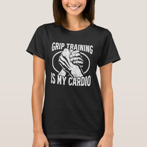 Grip Training Is My Cardio Strong Wrist Arm Wrestl T_Shirt