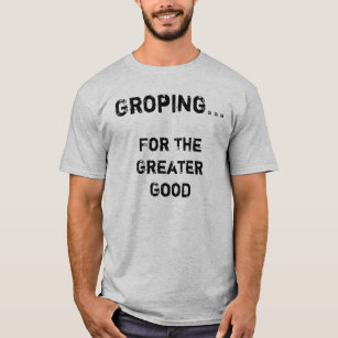 Groping For The Greater Good T-Shirt