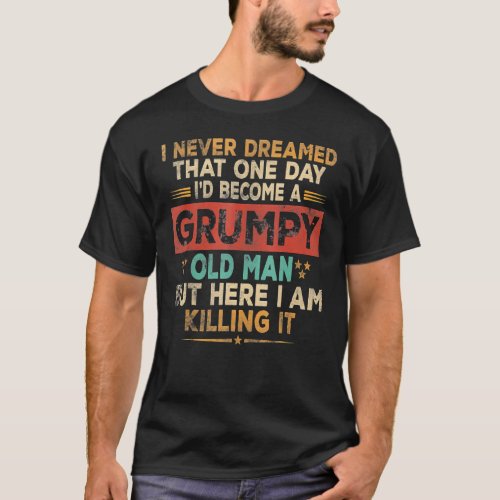 Grumpy Old Man Here I Am Killing It Grumpy Grandpa T_Shirt