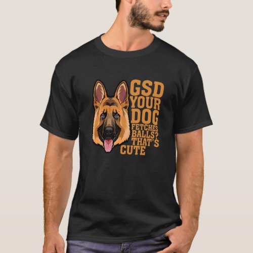 Gsd Your Dog Fetches Balls Thats Cute Apparel T_Shirt