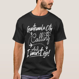 Guatemala City Is Calling and I Must Go Guatemala T-Shirt