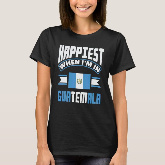 Guatemala Guatemalan Happiest When Im In Guatemala T-Shirt (Front)