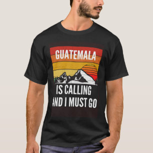 Guatemala Is Calling And I Must Go T-Shirt
