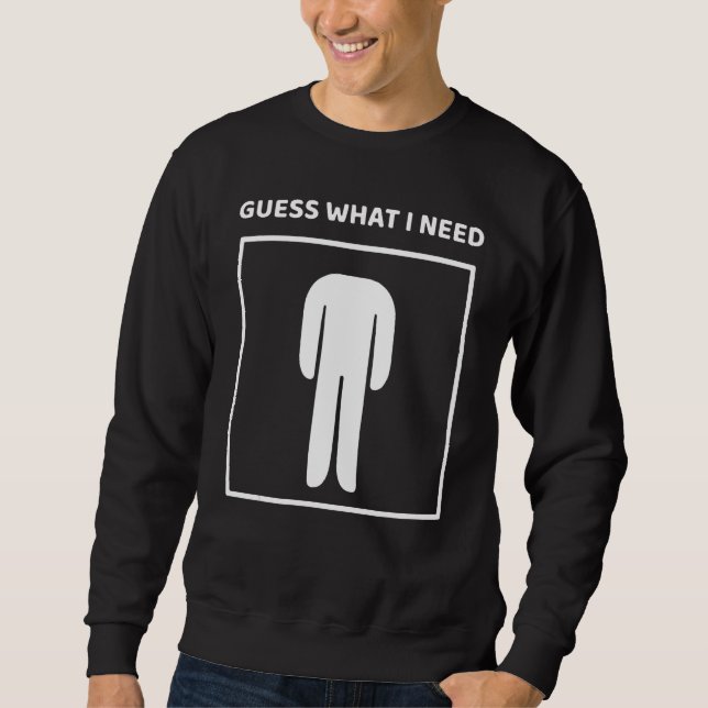 Guess What I Need Head Headless Man Saying Sweatshirt (Front)