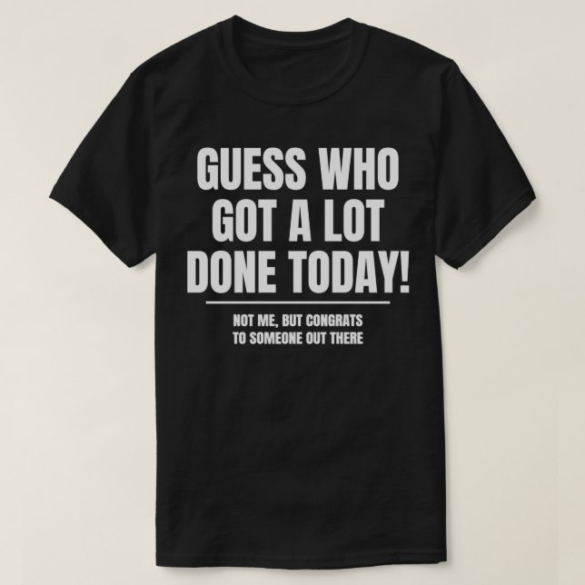Guess who got a lot done today, lazy unproductive  T-Shirt (Design Front)