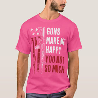Guns Make Me Happy You Not So Much Funny Gun JokeO T-Shirt