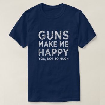 Guns Make Me Happy. You  Not So Much Funny Men's T-shirt by WorksaHeart at Zazzle