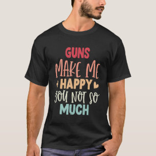 Guns Make Me Happy You Not So Much Guns T-Shirt
