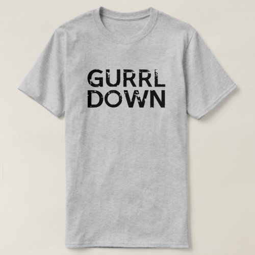 GURRL DOWN YOU GO GURL GIRL T_Shirt
