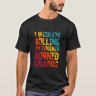 Gym I Wish Eye Rolling My Trainer Burned Calories T-Shirt