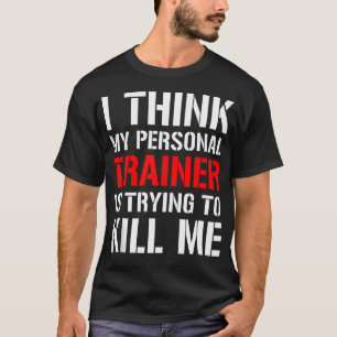 Gym Workout Shirt- I Think My Trainer Is Trying To T-Shirt