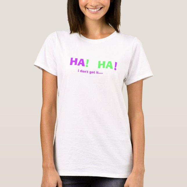 HA, HA, !, !, i don't get it.... T-Shirt (Front)