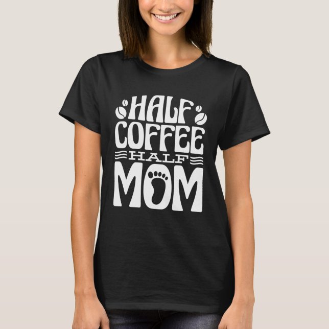 Half Coffee Half Mom Coffee and Mom Mommy T-Shirt (Front)