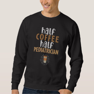 Half Coffee Half Pediatrician  Sarcastic Joke Sweatshirt