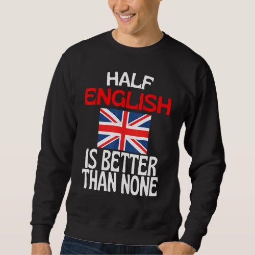 Half English Is Better Than None  England Quote Sweatshirt