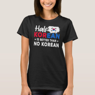 Half Korean Is Better Than No Korean T-Shirt