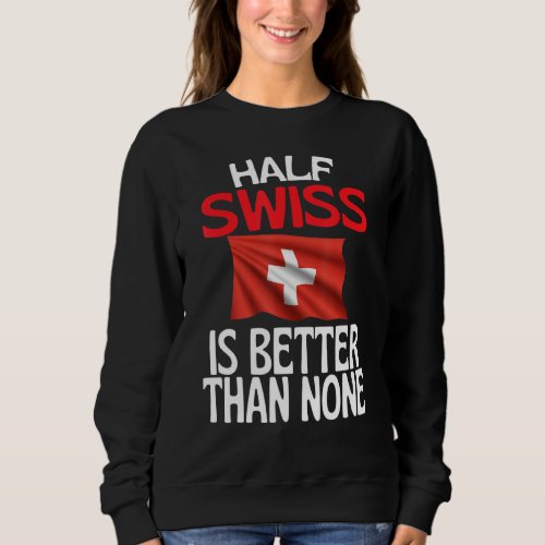 Half Swiss Is Better Than None  Switzerland Quote Sweatshirt