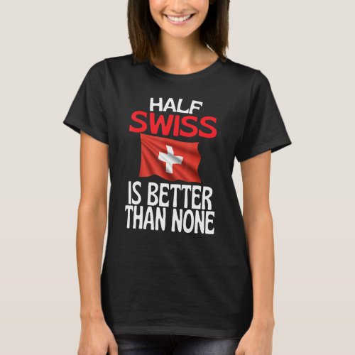 Half Swiss Is Better Than None  Switzerland Quote T_Shirt