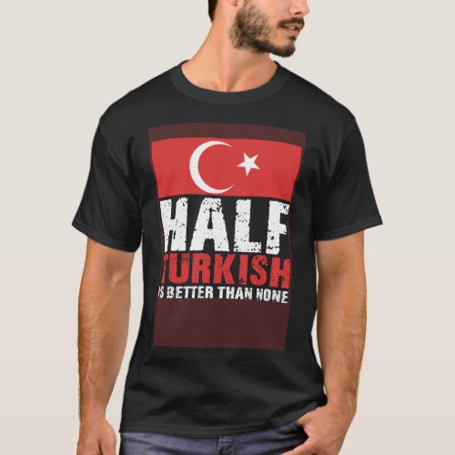 Half Turkish Better Than None Trkiye Flag Proud T T_Shirt