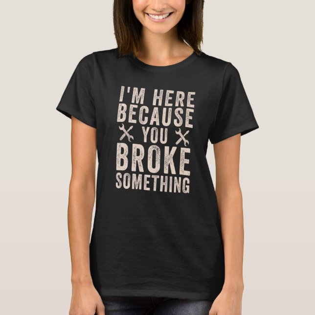 Handyman  I'm Here Because You Broke Something T-Shirt (Front)