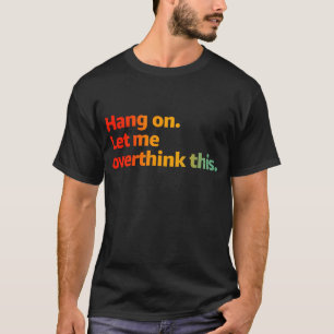 Hang on. Let me overthink this T-Shirt
