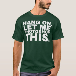 Hang on let me photoshop this Photoshop T-Shirt