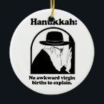 Hanukkah - No awkward virgin births Ceramic Ornament<br><div class="desc">Shirtuosity.com: Holiday Humor Tees and Holiday Gifts. Find the Funniest Holiday Gifts including tees,  cards,  ornaments,  plates,  coasters,  hoodies,  stickers,  mugs,  buttons,  magnets,  hats,  bags and more from: http://www.Shirtuosity.com</div>