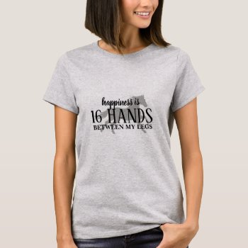 Happiness Is 16 Hands Between My Legs T-shirt by eRocksFunnyTshirts at Zazzle