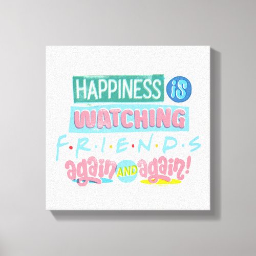 Happiness is Watching FRIENDS Again  Again Canvas Print