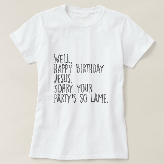 Happy Birthday Jesus Sorry Your Partys So Lame Fun T-Shirt (Design Front)