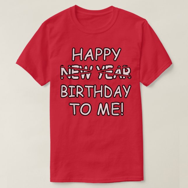 Happy Birthday To Me Instead Of New Year Funny Des T-Shirt (Design Front)
