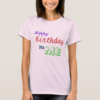 Happy Birthday To Me! T-shirt by dblhappiness1 at Zazzle