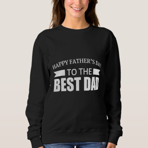 Happy Fathers Day To The Best Dad Sweatshirt
