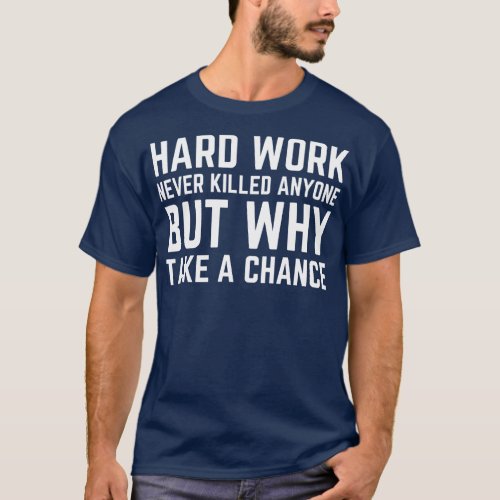 Hard Work Never Killed Anyone But Why Take A Chanc T_Shirt