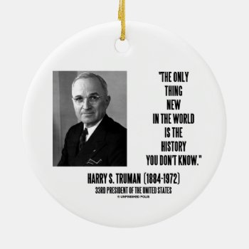 Harry Truman Only Thing New History You Don't Know Ceramic Ornament by unfinishedpolis at Zazzle