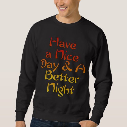 Have a nice Day and a Better Night Sweatshirt