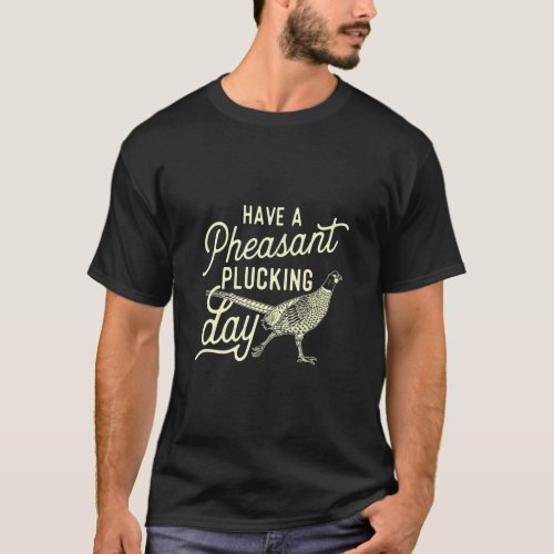 Have A Pheasant Plucking Day Pheasant Hunting Bird T_Shirt