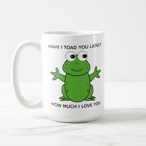 Have I Toad You Lately Cute Love Coffee Mug