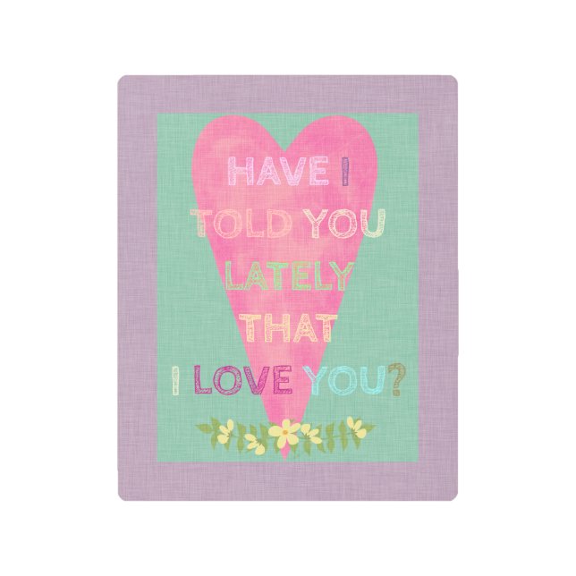 Have I Told You I Love You Metal Print (Front)