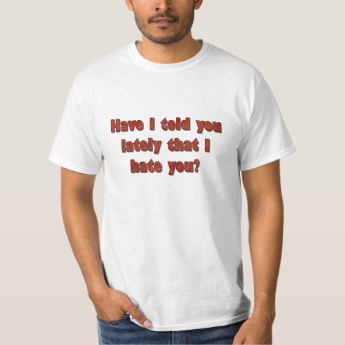 Have I Told You Lately That I Hate You T_Shirt