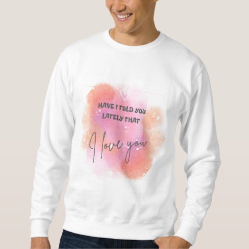 Have I told you lately that I love You Sweatshirt