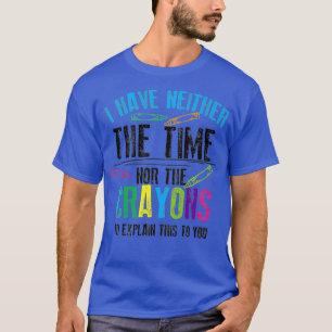 Have Neither The Time Nor The Crayons To Eplain T-Shirt