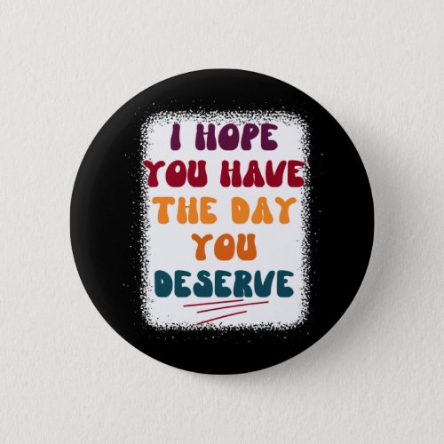 Have the day you deserve button