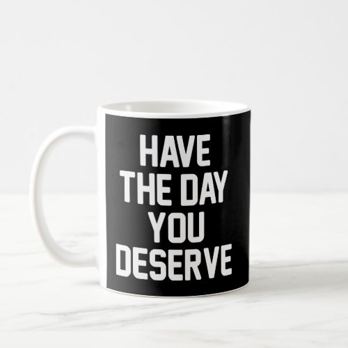 HAVE THE DAY YOU DESERVE  COFFEE MUG